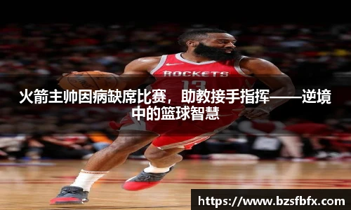 火箭主帅因病缺席比赛，助教接手指挥——逆境中的篮球智慧