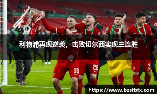 利物浦再现逆袭，击败切尔西实现三连胜