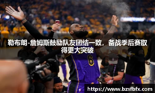 勒布朗-詹姆斯鼓励队友团结一致，备战季后赛取得更大突破
