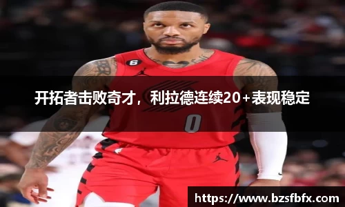 开拓者击败奇才，利拉德连续20+表现稳定