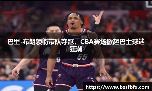 巴里-布朗领衔带队夺冠，CBA赛场掀起巴士球迷狂潮