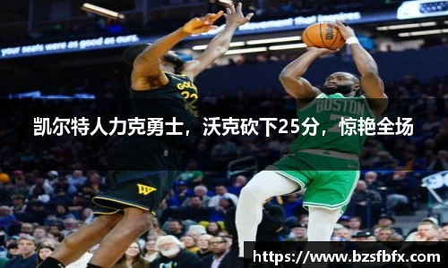 凯尔特人力克勇士，沃克砍下25分，惊艳全场
