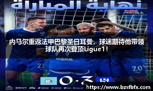 内马尔重返法甲巴黎圣日耳曼，球迷期待他带领球队再次登顶Ligue1！