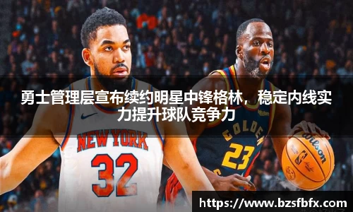 勇士管理层宣布续约明星中锋格林，稳定内线实力提升球队竞争力