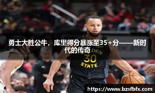 勇士大胜公牛，库里得分暴涨至35+分——新时代的传奇