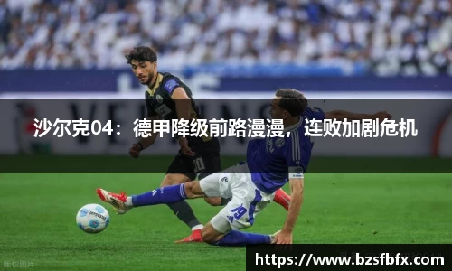 沙尔克04：德甲降级前路漫漫，连败加剧危机