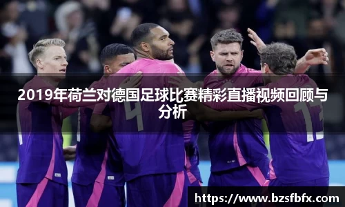 2019年荷兰对德国足球比赛精彩直播视频回顾与分析