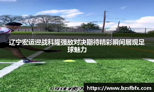 辽宁宏运迎战科隆强敌对决期待精彩瞬间展现足球魅力
