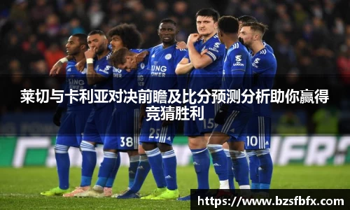 莱切与卡利亚对决前瞻及比分预测分析助你赢得竞猜胜利