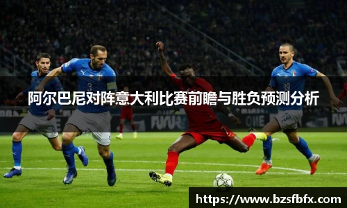 阿尔巴尼对阵意大利比赛前瞻与胜负预测分析