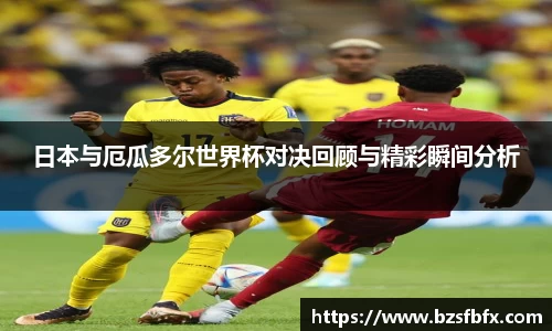 日本与厄瓜多尔世界杯对决回顾与精彩瞬间分析