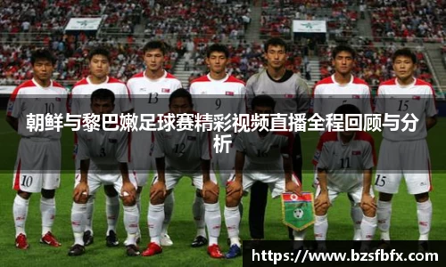 朝鲜与黎巴嫩足球赛精彩视频直播全程回顾与分析