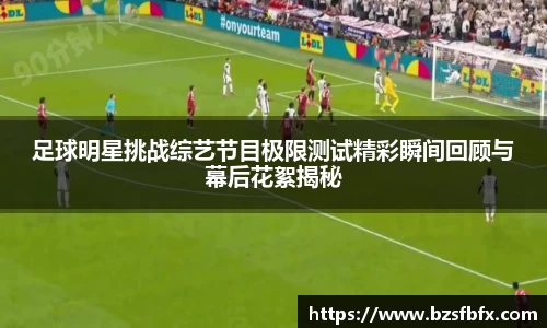 足球明星挑战综艺节目极限测试精彩瞬间回顾与幕后花絮揭秘