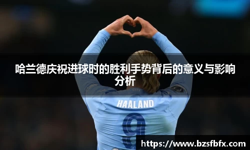 哈兰德庆祝进球时的胜利手势背后的意义与影响分析
